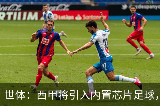 世体：西甲将引入内置芯片足球，主裁将现场宣读VAR判罚原因
