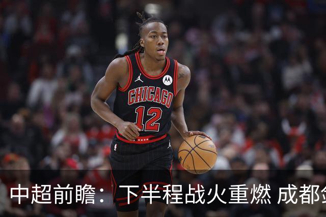 中超前瞻：下半程战火重燃 成都剑指三分申花求反弹