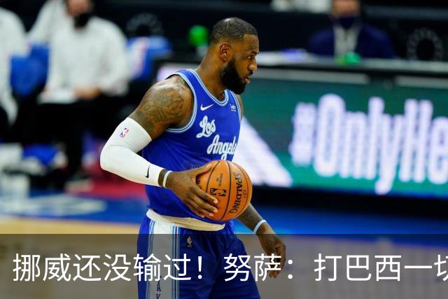 挪威还没输过！努萨：打巴西一切皆有可能，一战定胜负我非常期待